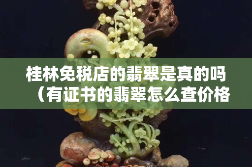 桂林免税店的翡翠是真的吗（有证书的翡翠怎么查价格）