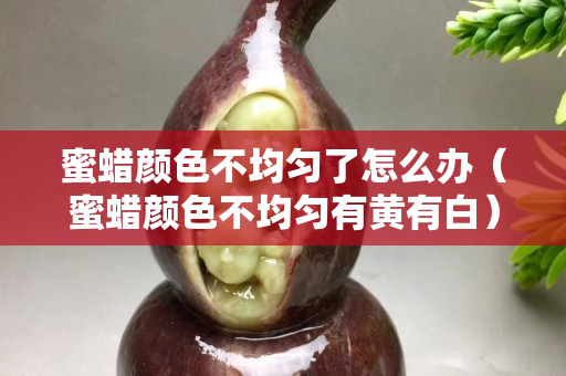 蜜蜡颜色不均匀了怎么办（蜜蜡颜色不均匀有黄有白）