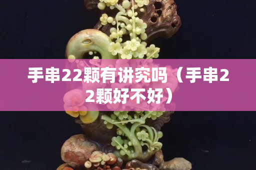 手串22颗有讲究吗（手串22颗好不好）