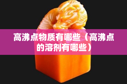 高沸点物质有哪些（高沸点的溶剂有哪些）