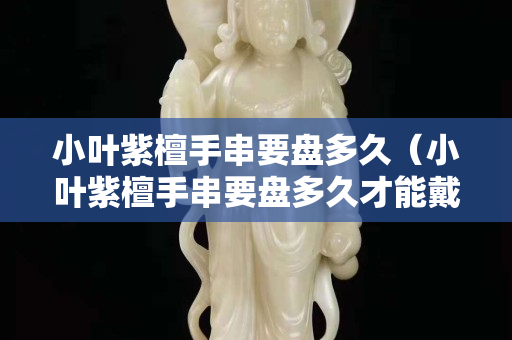 小叶紫檀手串要盘多久（小叶紫檀手串要盘多久才能戴）