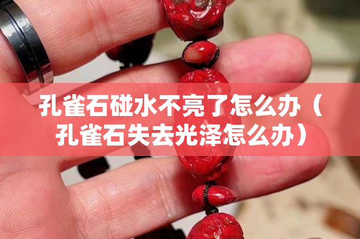孔雀石碰水不亮了怎么办（孔雀石失去光泽怎么办）