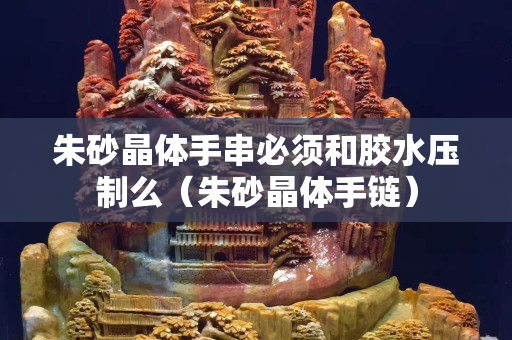 朱砂晶体手串必须和胶水压制么（朱砂晶体手链）