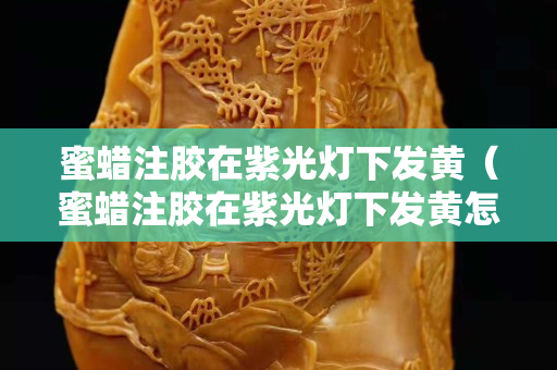 蜜蜡注胶在紫光灯下发黄（蜜蜡注胶在紫光灯下发黄怎么办）