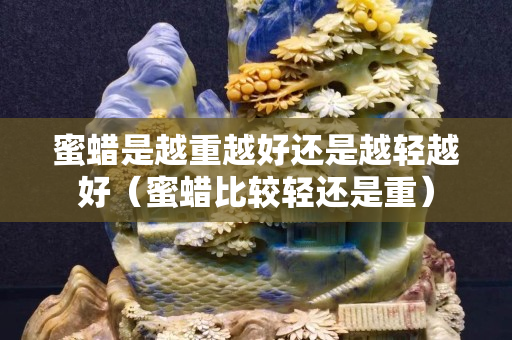 蜜蜡是越重越好还是越轻越好（蜜蜡比较轻还是重）
