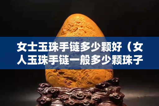女士玉珠手链多少颗好（女人玉珠手链一般多少颗珠子）