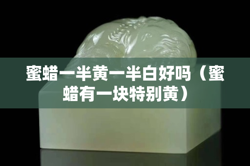 蜜蜡一半黄一半白好吗（蜜蜡有一块特别黄）