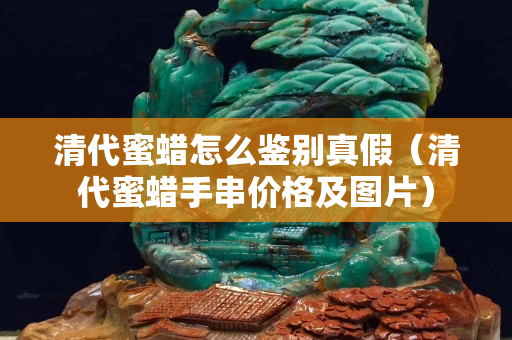 清代蜜蜡怎么鉴别真假（清代蜜蜡手串价格及图片）