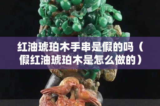 红油琥珀木手串是假的吗（假红油琥珀木是怎么做的）