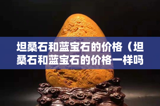 坦桑石和蓝宝石的价格（坦桑石和蓝宝石的价格一样吗）