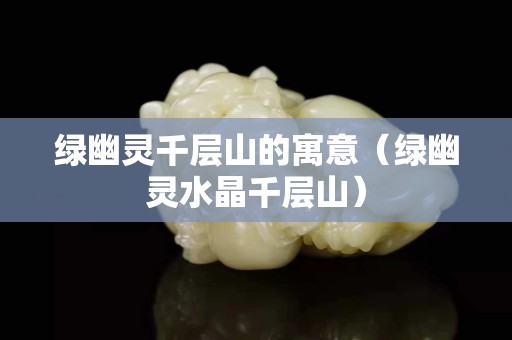 绿幽灵千层山的寓意（绿幽灵水晶千层山）
