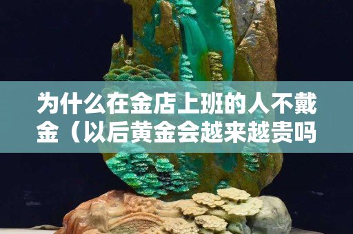 为什么在金店上班的人不戴金（以后黄金会越来越贵吗）