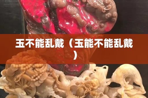玉不能乱戴（玉能不能乱戴）