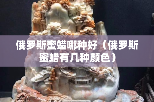 俄罗斯蜜蜡哪种好（俄罗斯蜜蜡有几种颜色）