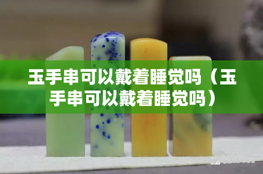 玉手串可以戴着睡觉吗（玉手串可以戴着睡觉吗）