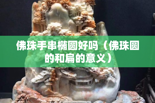 佛珠手串椭圆好吗（佛珠圆的和扁的意义）