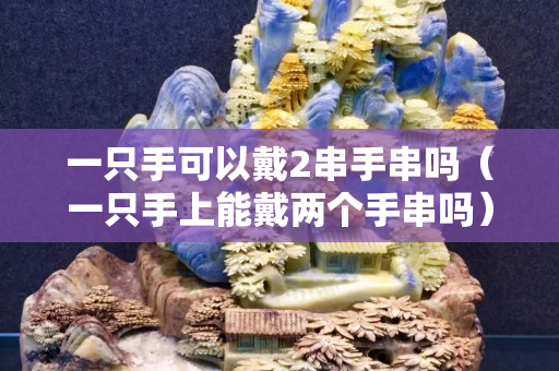 一只手可以戴2串手串吗（一只手上能戴两个手串吗）