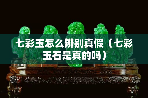 七彩玉怎么辨别真假（七彩玉石是真的吗）