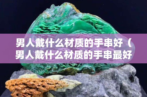 男人戴什么材质的手串好（男人戴什么材质的手串最好）