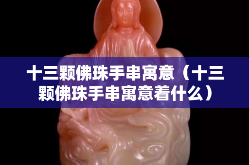 十三颗佛珠手串寓意（十三颗佛珠手串寓意着什么）