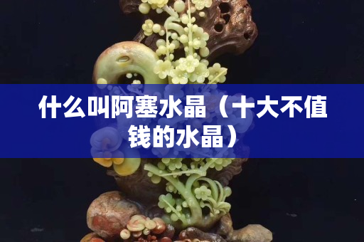 什么叫阿塞水晶（十大不值钱的水晶）