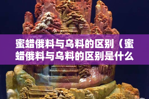 蜜蜡俄料与乌料的区别（蜜蜡俄料与乌料的区别是什么）