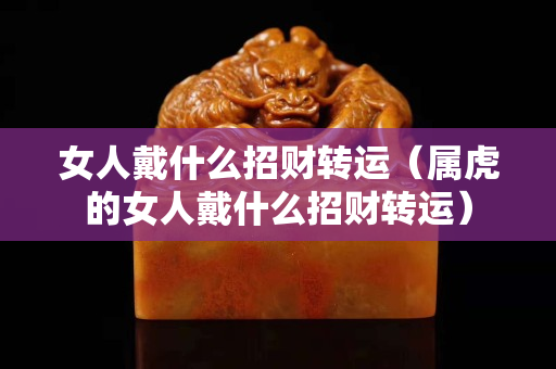 女人戴什么招财转运（属虎的女人戴什么招财转运）