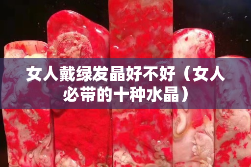 女人戴绿发晶好不好（女人必带的十种水晶）
