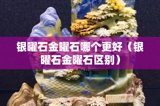 银曜石金曜石哪个更好（银曜石金曜石区别）