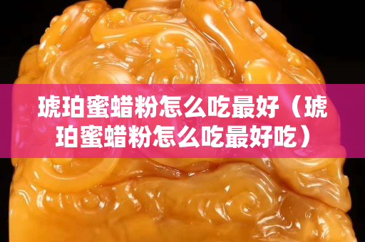 琥珀蜜蜡粉怎么吃最好（琥珀蜜蜡粉怎么吃最好吃）