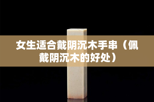 女生适合戴阴沉木手串（佩戴阴沉木的好处）