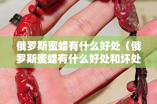 俄罗斯蜜蜡有什么好处（俄罗斯蜜蜡有什么好处和坏处）