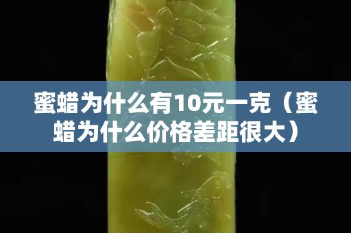 蜜蜡为什么有10元一克（蜜蜡为什么价格差距很大）