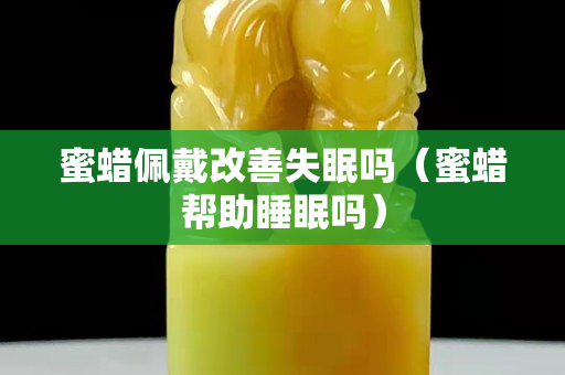 蜜蜡佩戴改善失眠吗（蜜蜡帮助睡眠吗）
