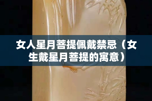 女人星月菩提佩戴禁忌（女生戴星月菩提的寓意）