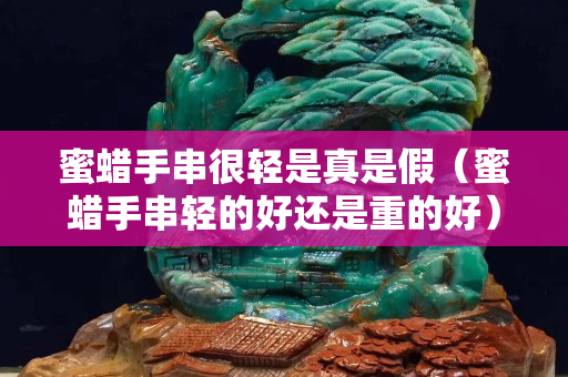蜜蜡手串很轻是真是假（蜜蜡手串轻的好还是重的好）