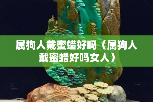 属狗人戴蜜蜡好吗（属狗人戴蜜蜡好吗女人）