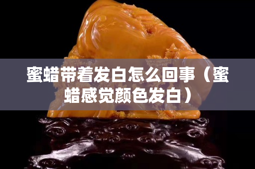 蜜蜡带着发白怎么回事（蜜蜡感觉颜色发白）