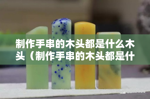 制作手串的木头都是什么木头（制作手串的木头都是什么木头啊）