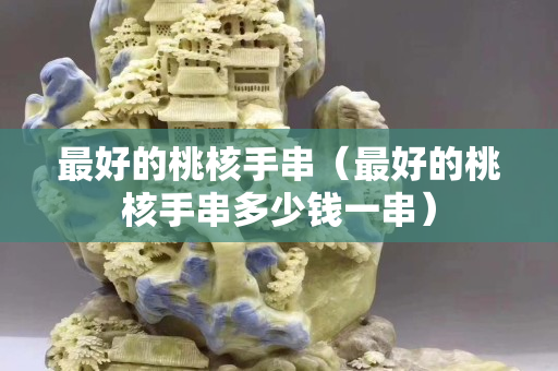 最好的桃核手串（最好的桃核手串多少钱一串）