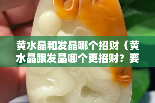 黄水晶和发晶哪个招财（黄水晶跟发晶哪个更招财？要最准确答案）