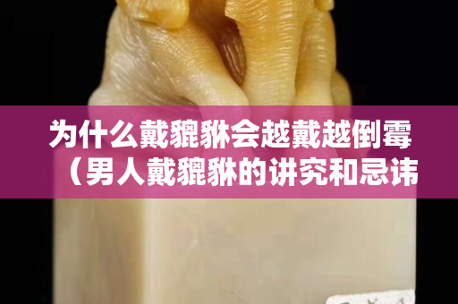 为什么戴貔貅会越戴越倒霉（男人戴貔貅的讲究和忌讳）