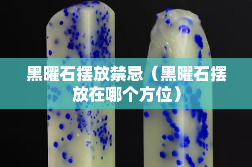 黑曜石摆放禁忌（黑曜石摆放在哪个方位）