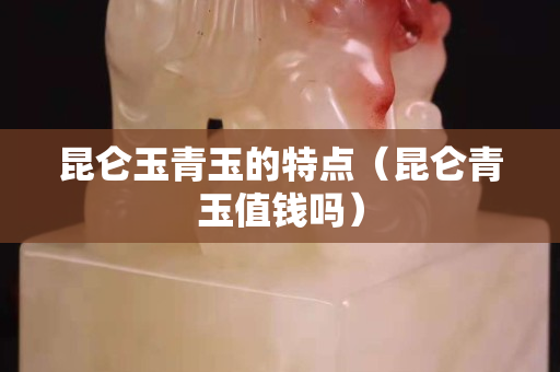 昆仑玉青玉的特点（昆仑青玉值钱吗）