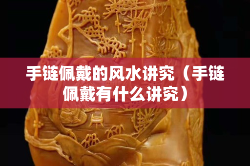 手链佩戴的风水讲究（手链佩戴有什么讲究）