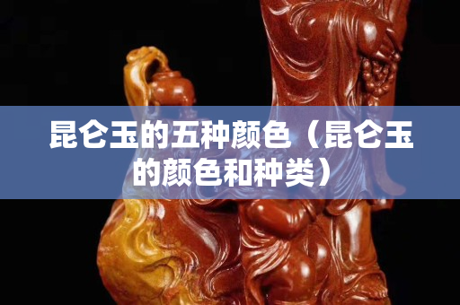 昆仑玉的五种颜色（昆仑玉的颜色和种类）