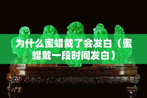 为什么蜜蜡戴了会发白（蜜蜡戴一段时间发白）