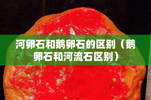 河卵石和鹅卵石的区别（鹅卵石和河流石区别）