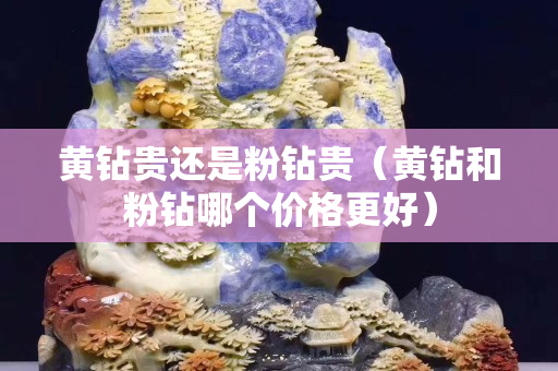 黄钻贵还是粉钻贵（黄钻和粉钻哪个价格更好）