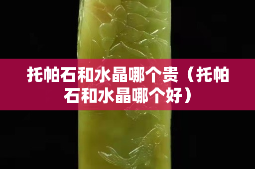 托帕石和水晶哪个贵（托帕石和水晶哪个好）
